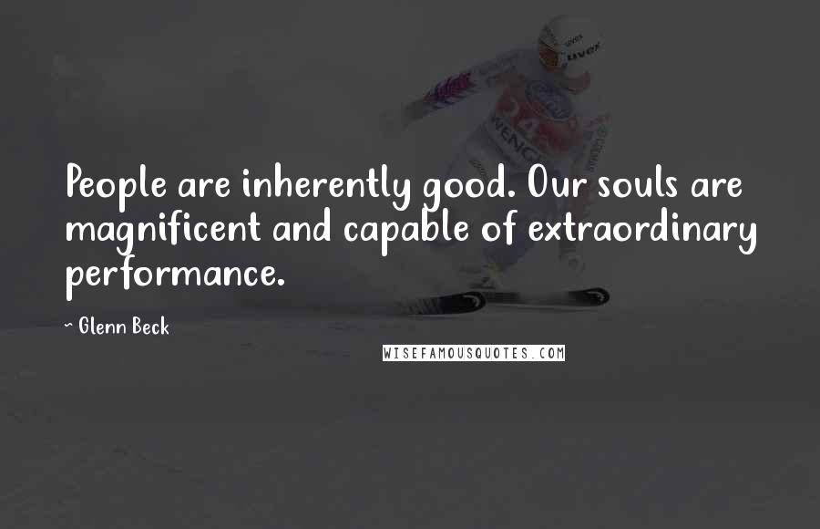 Glenn Beck Quotes: People are inherently good. Our souls are magnificent and capable of extraordinary performance.