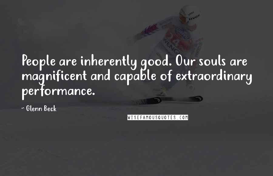 Glenn Beck Quotes: People are inherently good. Our souls are magnificent and capable of extraordinary performance.