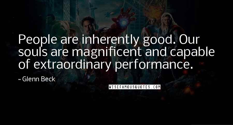 Glenn Beck Quotes: People are inherently good. Our souls are magnificent and capable of extraordinary performance.