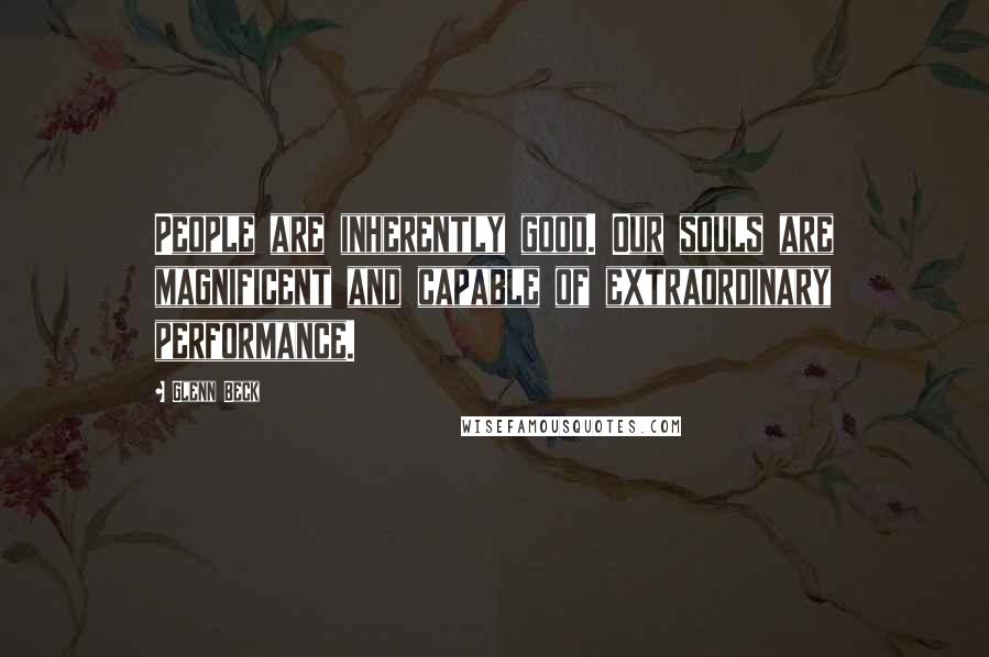 Glenn Beck Quotes: People are inherently good. Our souls are magnificent and capable of extraordinary performance.