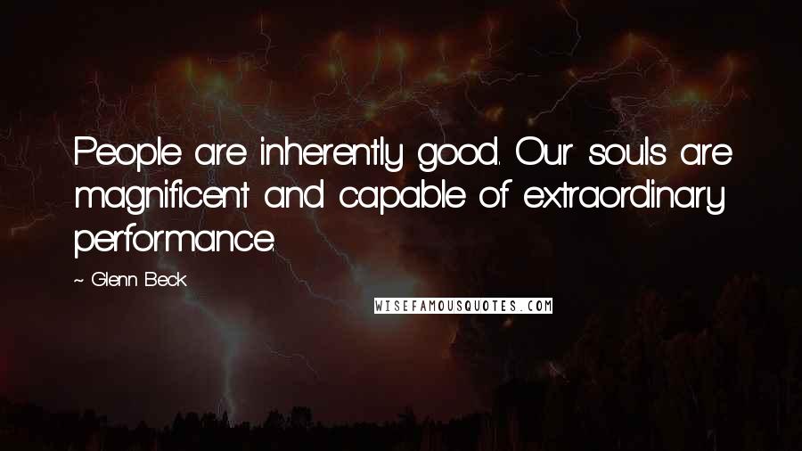 Glenn Beck Quotes: People are inherently good. Our souls are magnificent and capable of extraordinary performance.