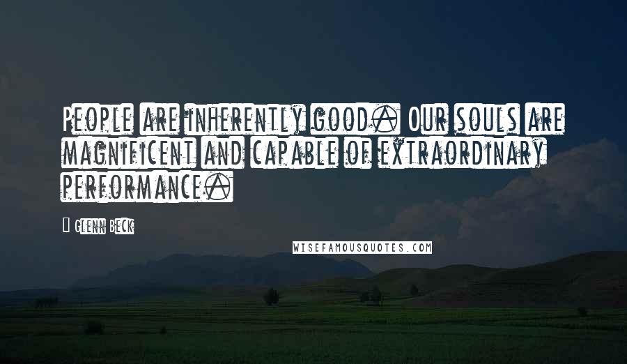 Glenn Beck Quotes: People are inherently good. Our souls are magnificent and capable of extraordinary performance.