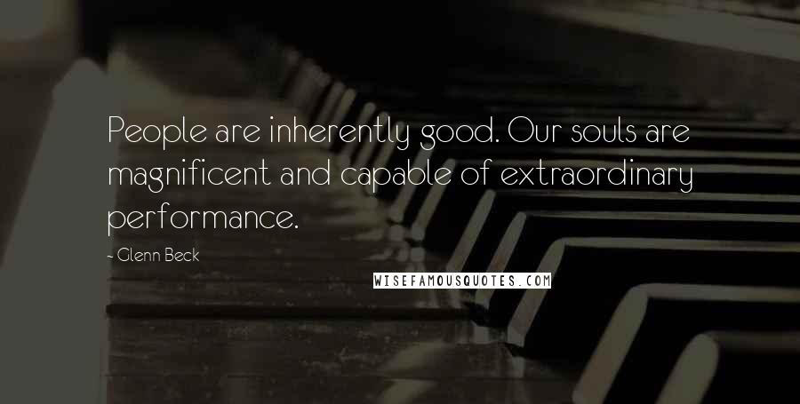 Glenn Beck Quotes: People are inherently good. Our souls are magnificent and capable of extraordinary performance.