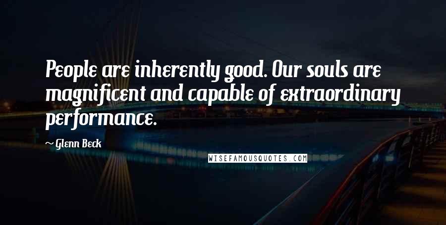 Glenn Beck Quotes: People are inherently good. Our souls are magnificent and capable of extraordinary performance.