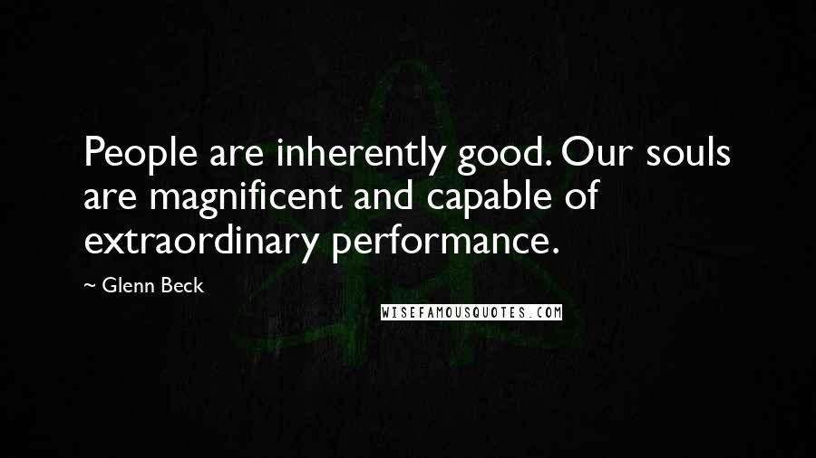 Glenn Beck Quotes: People are inherently good. Our souls are magnificent and capable of extraordinary performance.