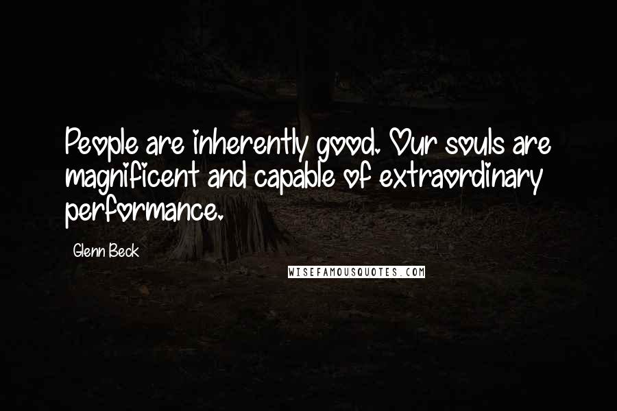 Glenn Beck Quotes: People are inherently good. Our souls are magnificent and capable of extraordinary performance.