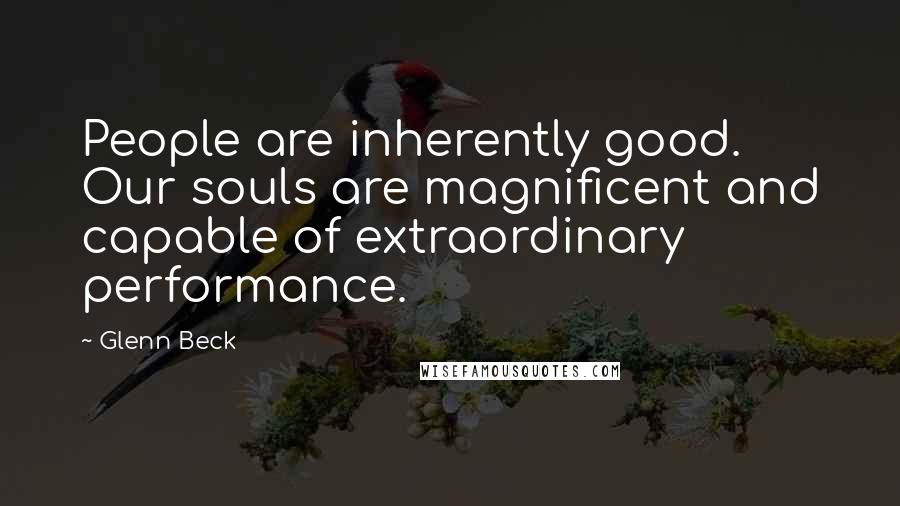 Glenn Beck Quotes: People are inherently good. Our souls are magnificent and capable of extraordinary performance.