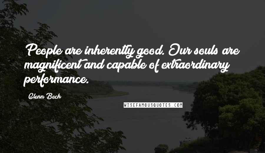 Glenn Beck Quotes: People are inherently good. Our souls are magnificent and capable of extraordinary performance.