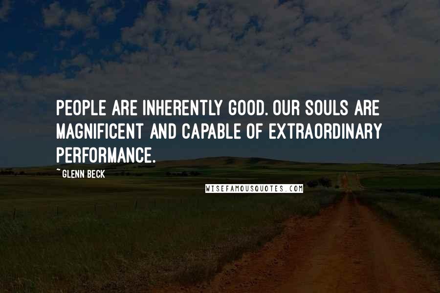 Glenn Beck Quotes: People are inherently good. Our souls are magnificent and capable of extraordinary performance.