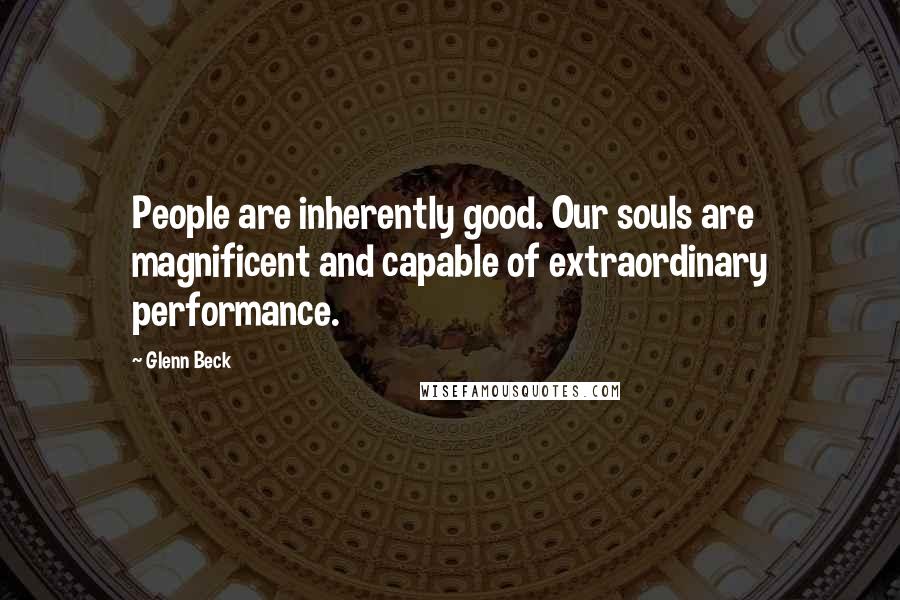 Glenn Beck Quotes: People are inherently good. Our souls are magnificent and capable of extraordinary performance.