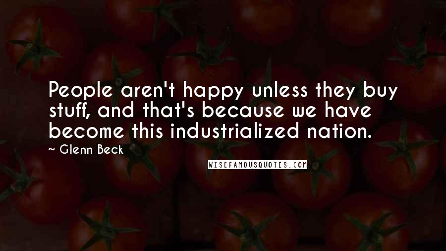 Glenn Beck Quotes: People aren't happy unless they buy stuff, and that's because we have become this industrialized nation.