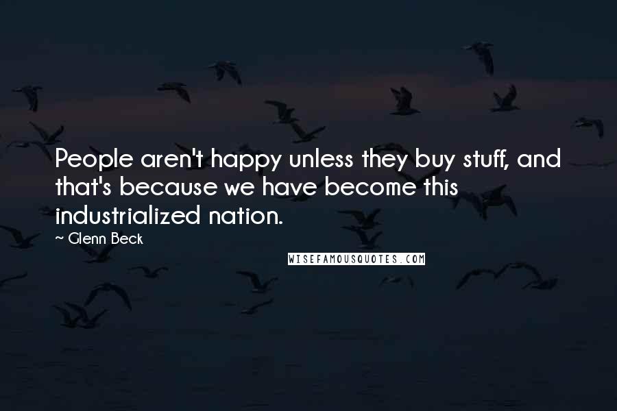 Glenn Beck Quotes: People aren't happy unless they buy stuff, and that's because we have become this industrialized nation.