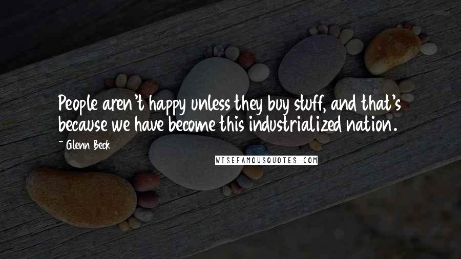 Glenn Beck Quotes: People aren't happy unless they buy stuff, and that's because we have become this industrialized nation.