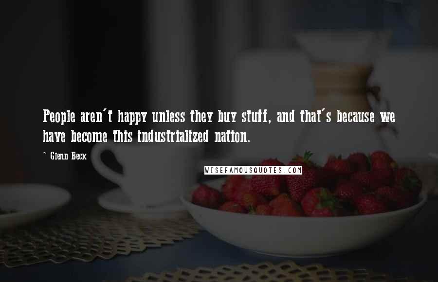 Glenn Beck Quotes: People aren't happy unless they buy stuff, and that's because we have become this industrialized nation.