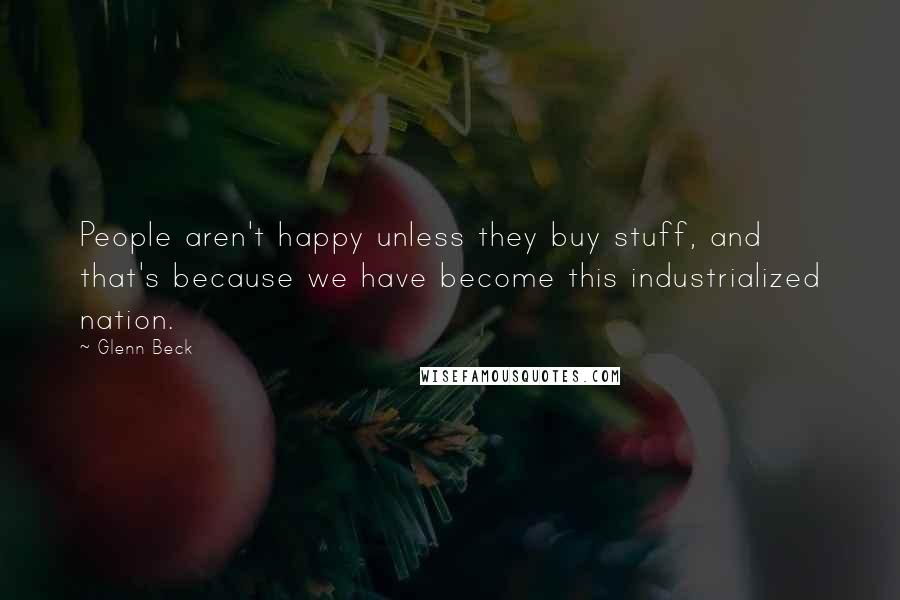 Glenn Beck Quotes: People aren't happy unless they buy stuff, and that's because we have become this industrialized nation.