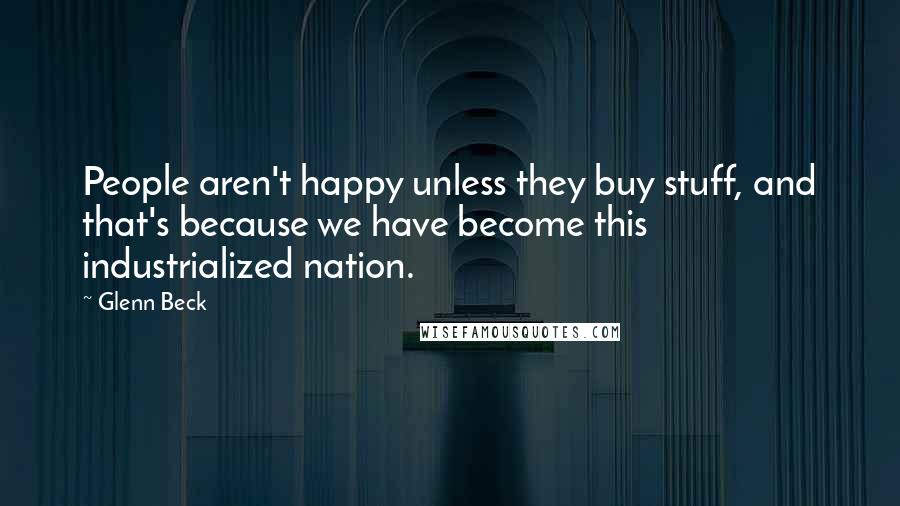 Glenn Beck Quotes: People aren't happy unless they buy stuff, and that's because we have become this industrialized nation.