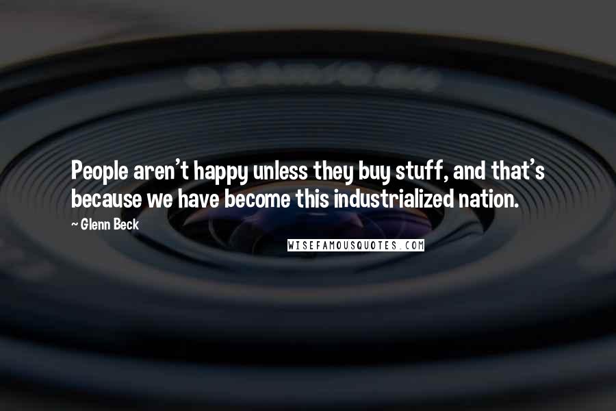 Glenn Beck Quotes: People aren't happy unless they buy stuff, and that's because we have become this industrialized nation.