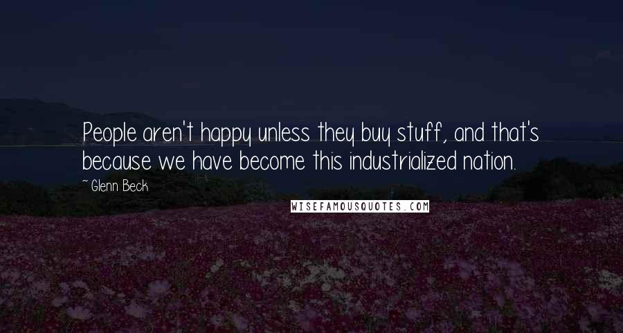 Glenn Beck Quotes: People aren't happy unless they buy stuff, and that's because we have become this industrialized nation.