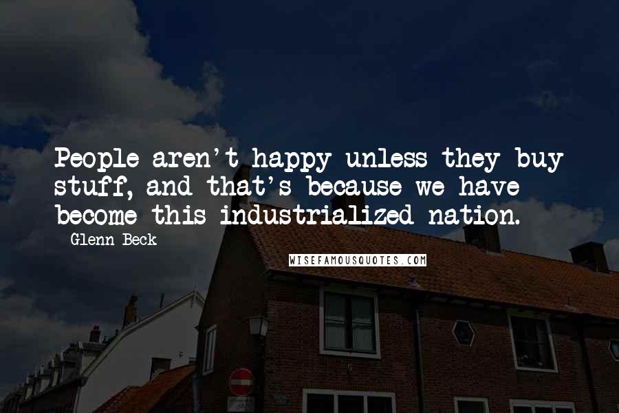 Glenn Beck Quotes: People aren't happy unless they buy stuff, and that's because we have become this industrialized nation.