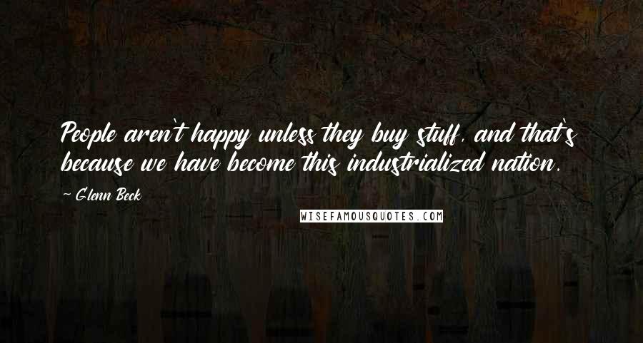 Glenn Beck Quotes: People aren't happy unless they buy stuff, and that's because we have become this industrialized nation.