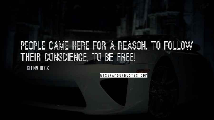 Glenn Beck Quotes: People came here for a reason, to follow their conscience, to be free!