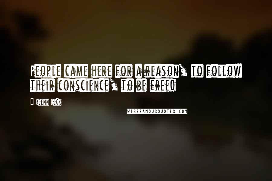 Glenn Beck Quotes: People came here for a reason, to follow their conscience, to be free!