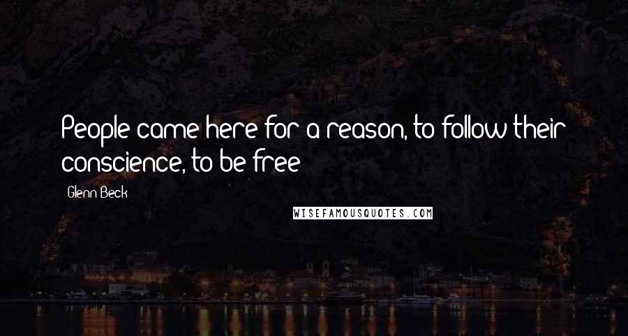 Glenn Beck Quotes: People came here for a reason, to follow their conscience, to be free!