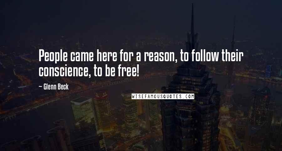 Glenn Beck Quotes: People came here for a reason, to follow their conscience, to be free!