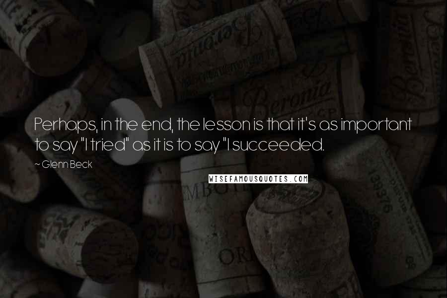 Glenn Beck Quotes: Perhaps, in the end, the lesson is that it's as important to say "I tried" as it is to say "I succeeded.