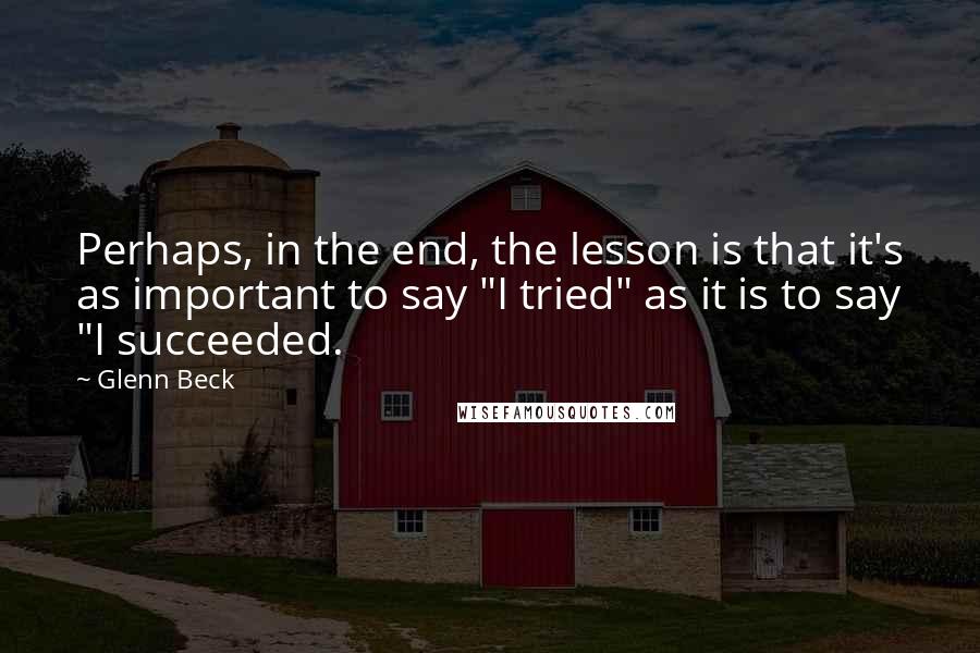 Glenn Beck Quotes: Perhaps, in the end, the lesson is that it's as important to say "I tried" as it is to say "I succeeded.