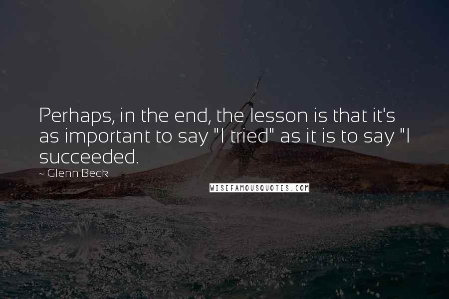 Glenn Beck Quotes: Perhaps, in the end, the lesson is that it's as important to say "I tried" as it is to say "I succeeded.