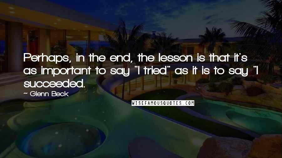 Glenn Beck Quotes: Perhaps, in the end, the lesson is that it's as important to say "I tried" as it is to say "I succeeded.