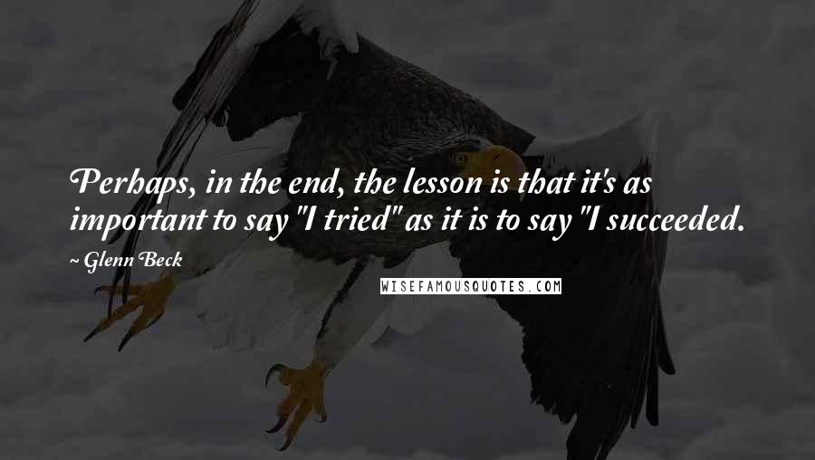 Glenn Beck Quotes: Perhaps, in the end, the lesson is that it's as important to say "I tried" as it is to say "I succeeded.