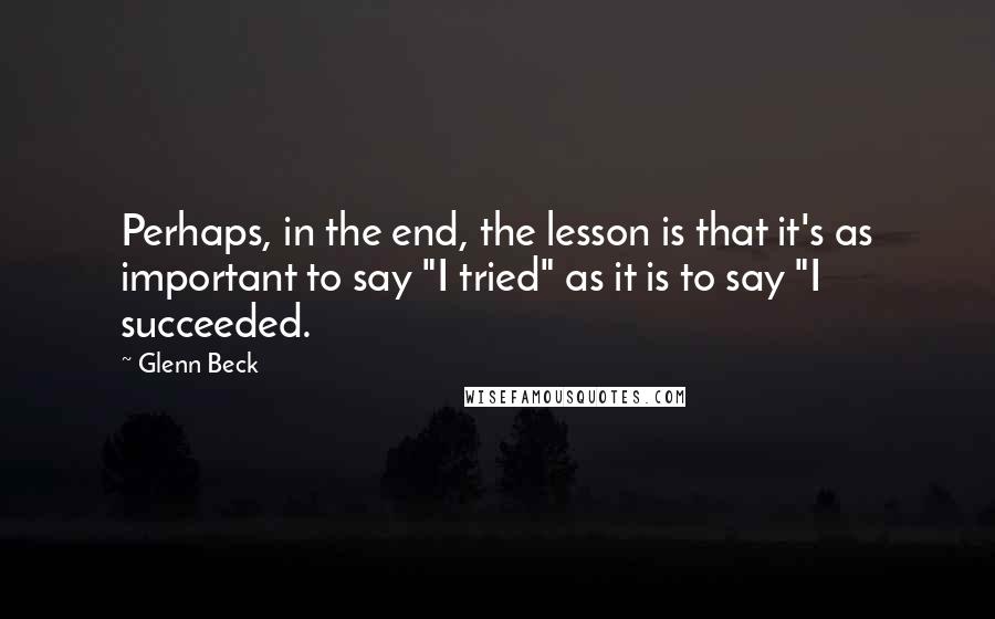Glenn Beck Quotes: Perhaps, in the end, the lesson is that it's as important to say "I tried" as it is to say "I succeeded.