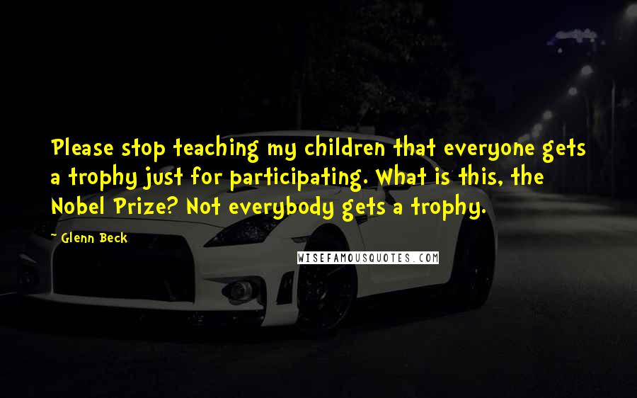 Glenn Beck Quotes: Please stop teaching my children that everyone gets a trophy just for participating. What is this, the Nobel Prize? Not everybody gets a trophy.