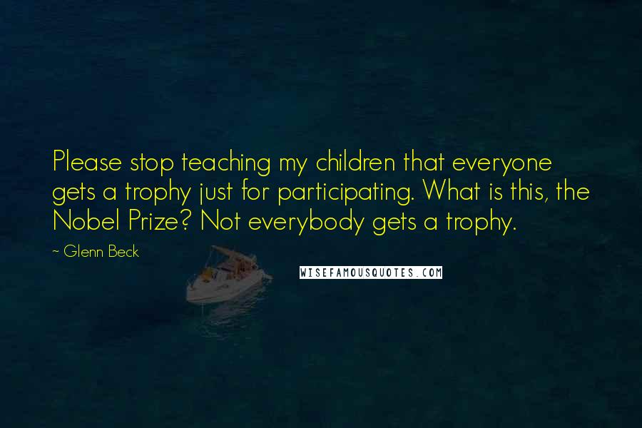 Glenn Beck Quotes: Please stop teaching my children that everyone gets a trophy just for participating. What is this, the Nobel Prize? Not everybody gets a trophy.