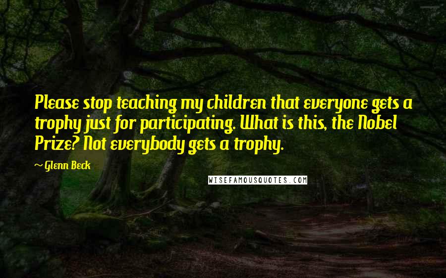 Glenn Beck Quotes: Please stop teaching my children that everyone gets a trophy just for participating. What is this, the Nobel Prize? Not everybody gets a trophy.