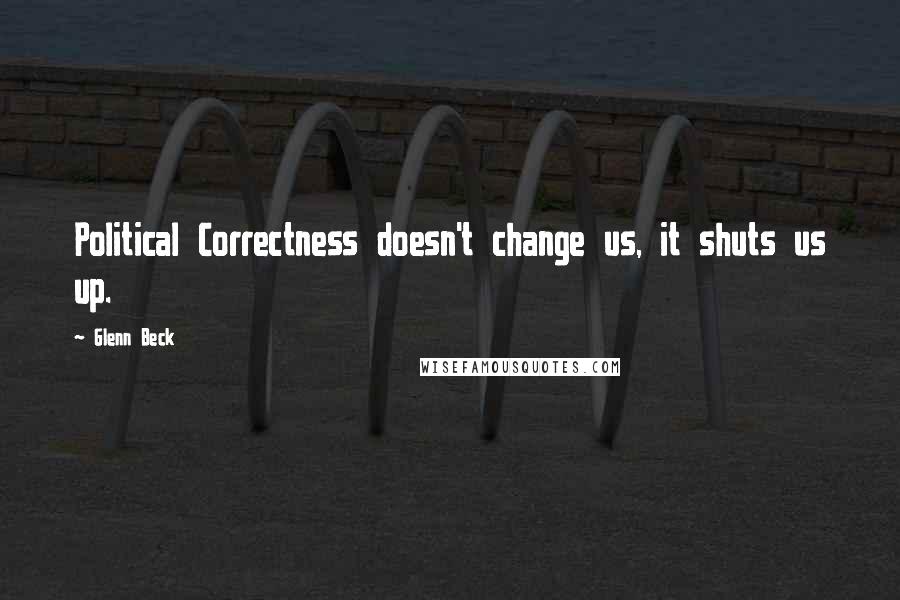 Glenn Beck Quotes: Political Correctness doesn't change us, it shuts us up.