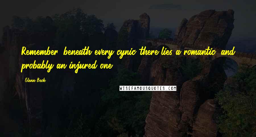 Glenn Beck Quotes: Remember, beneath every cynic there lies a romantic, and probably an injured one.