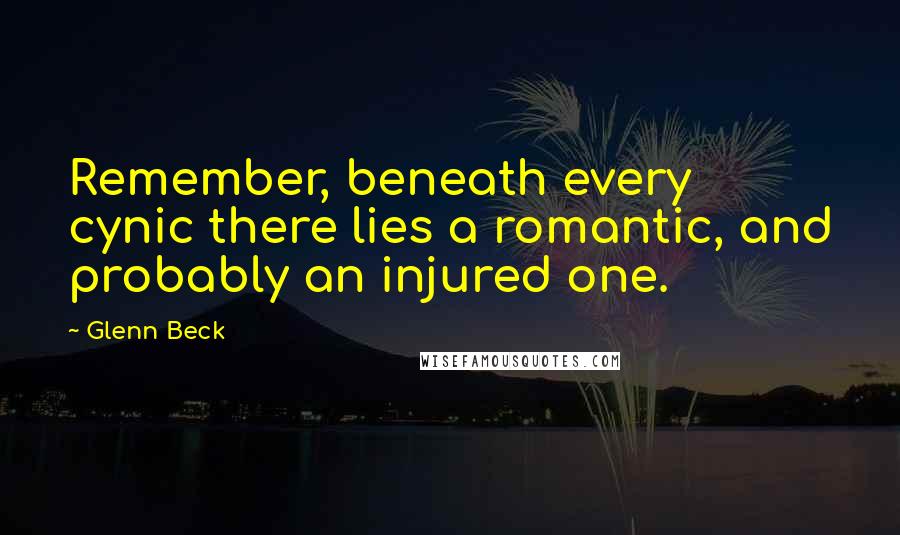 Glenn Beck Quotes: Remember, beneath every cynic there lies a romantic, and probably an injured one.