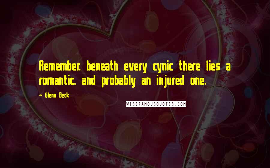 Glenn Beck Quotes: Remember, beneath every cynic there lies a romantic, and probably an injured one.