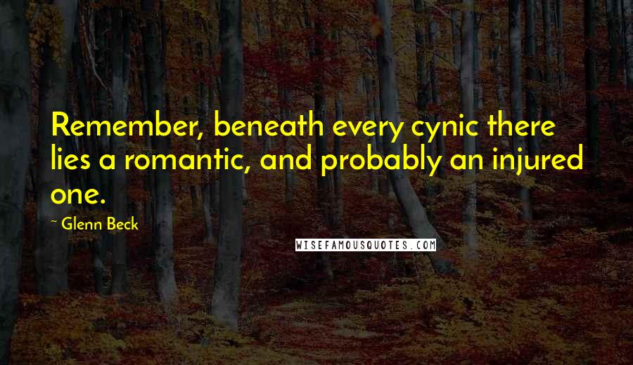 Glenn Beck Quotes: Remember, beneath every cynic there lies a romantic, and probably an injured one.