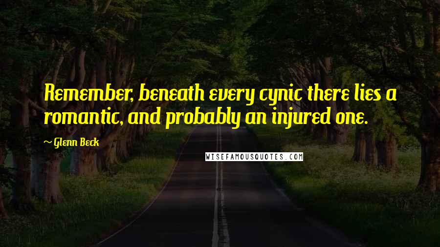 Glenn Beck Quotes: Remember, beneath every cynic there lies a romantic, and probably an injured one.