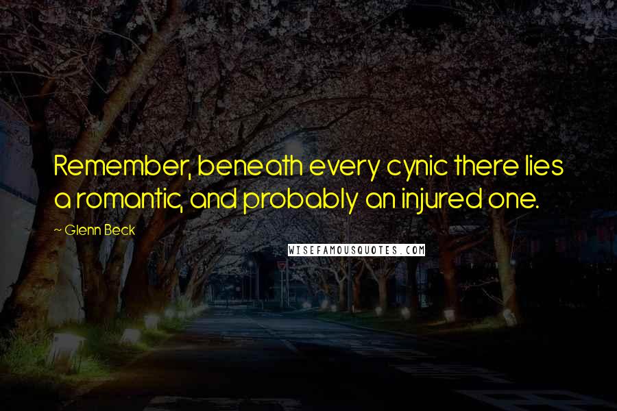 Glenn Beck Quotes: Remember, beneath every cynic there lies a romantic, and probably an injured one.