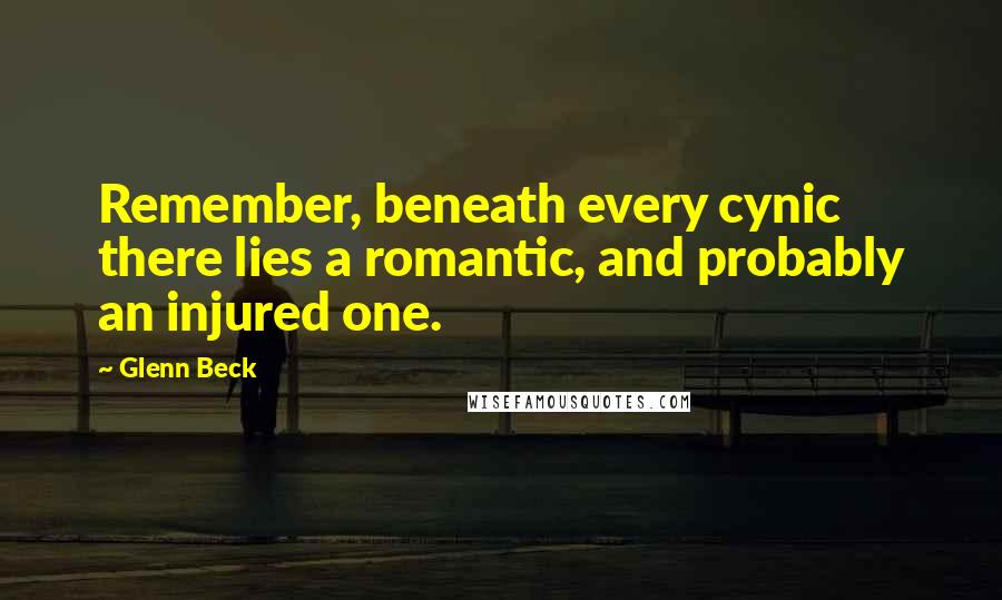 Glenn Beck Quotes: Remember, beneath every cynic there lies a romantic, and probably an injured one.