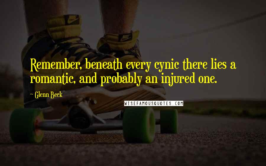 Glenn Beck Quotes: Remember, beneath every cynic there lies a romantic, and probably an injured one.