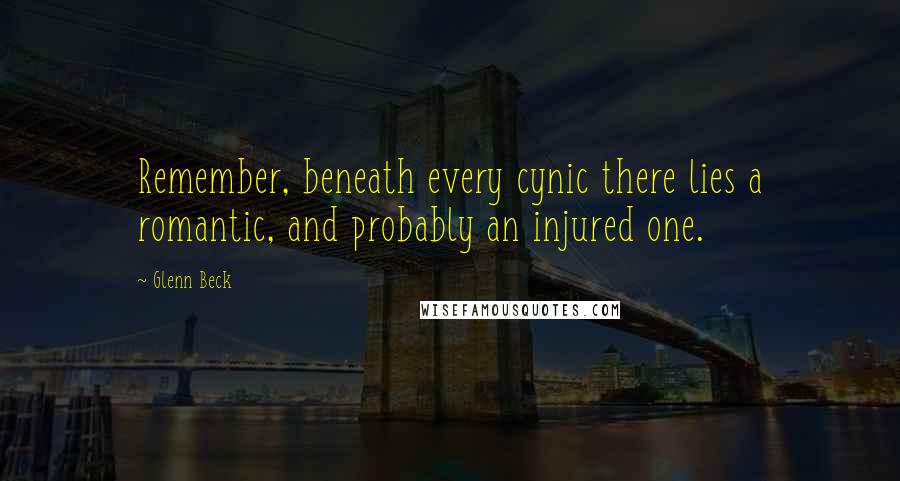 Glenn Beck Quotes: Remember, beneath every cynic there lies a romantic, and probably an injured one.