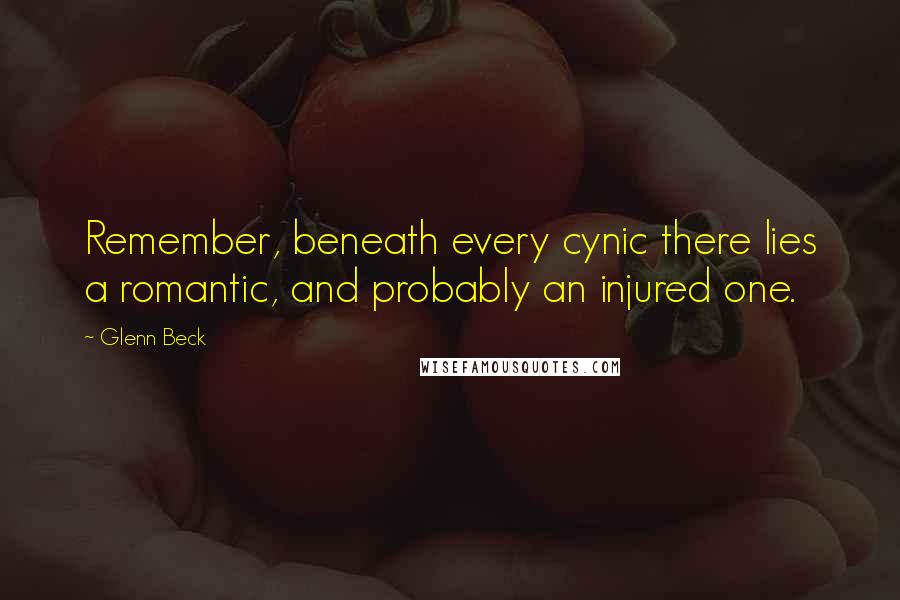 Glenn Beck Quotes: Remember, beneath every cynic there lies a romantic, and probably an injured one.