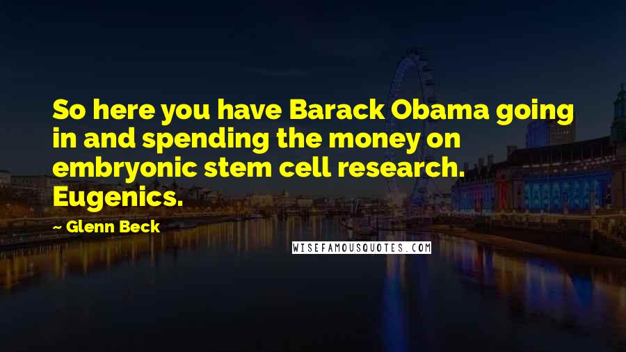 Glenn Beck Quotes: So here you have Barack Obama going in and spending the money on embryonic stem cell research. Eugenics.