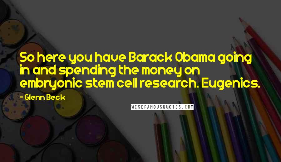 Glenn Beck Quotes: So here you have Barack Obama going in and spending the money on embryonic stem cell research. Eugenics.